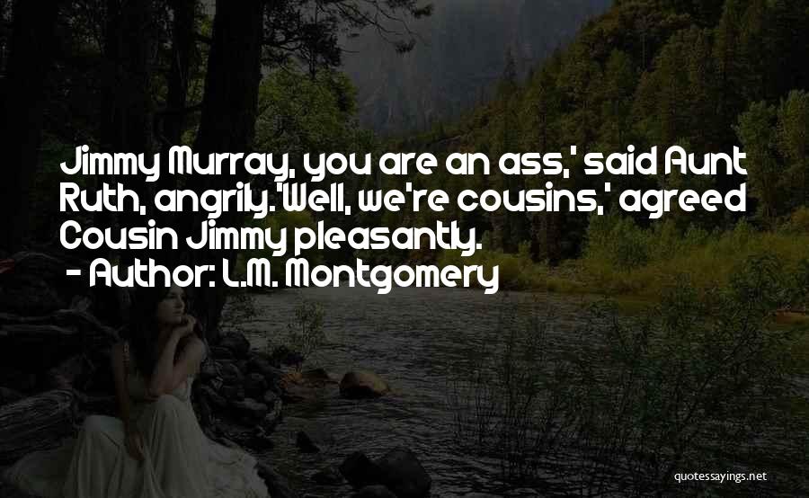 L.M. Montgomery Quotes: Jimmy Murray, You Are An Ass,' Said Aunt Ruth, Angrily.'well, We're Cousins,' Agreed Cousin Jimmy Pleasantly.
