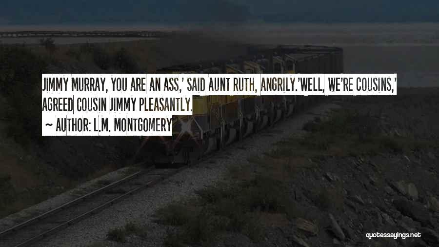 L.M. Montgomery Quotes: Jimmy Murray, You Are An Ass,' Said Aunt Ruth, Angrily.'well, We're Cousins,' Agreed Cousin Jimmy Pleasantly.