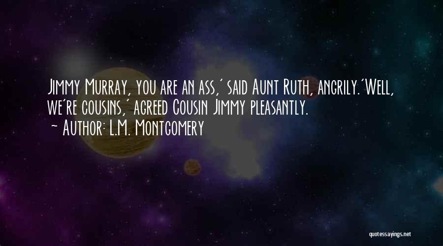 L.M. Montgomery Quotes: Jimmy Murray, You Are An Ass,' Said Aunt Ruth, Angrily.'well, We're Cousins,' Agreed Cousin Jimmy Pleasantly.