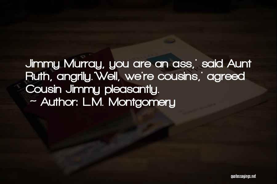 L.M. Montgomery Quotes: Jimmy Murray, You Are An Ass,' Said Aunt Ruth, Angrily.'well, We're Cousins,' Agreed Cousin Jimmy Pleasantly.