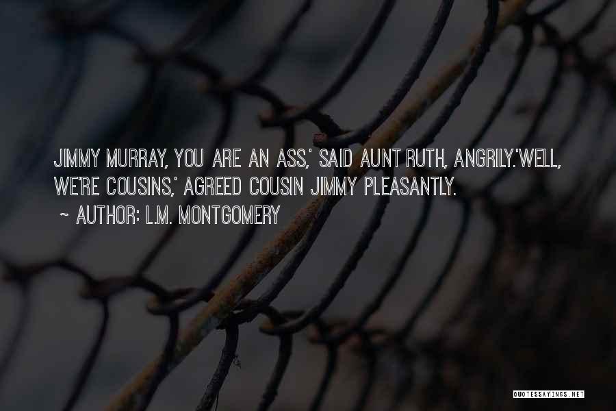 L.M. Montgomery Quotes: Jimmy Murray, You Are An Ass,' Said Aunt Ruth, Angrily.'well, We're Cousins,' Agreed Cousin Jimmy Pleasantly.