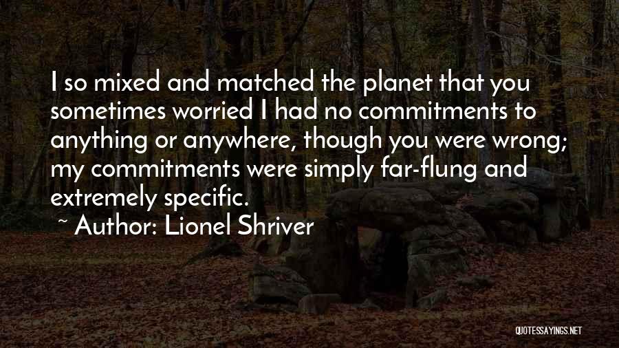 Lionel Shriver Quotes: I So Mixed And Matched The Planet That You Sometimes Worried I Had No Commitments To Anything Or Anywhere, Though