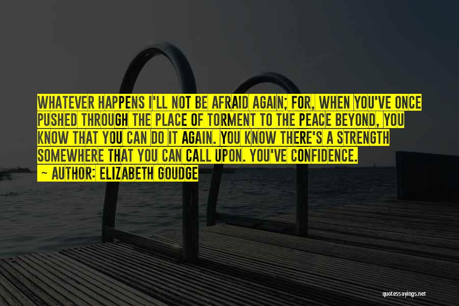 Elizabeth Goudge Quotes: Whatever Happens I'll Not Be Afraid Again; For, When You've Once Pushed Through The Place Of Torment To The Peace