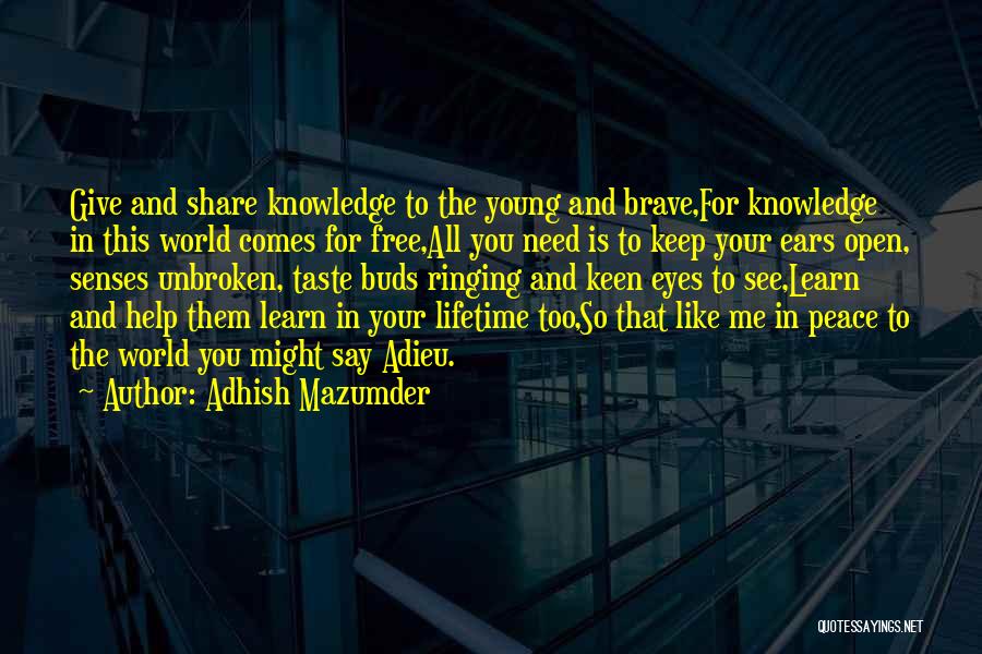 Adhish Mazumder Quotes: Give And Share Knowledge To The Young And Brave,for Knowledge In This World Comes For Free,all You Need Is To