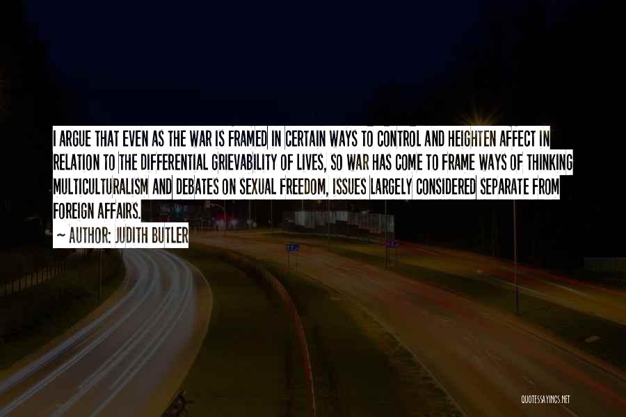 Judith Butler Quotes: I Argue That Even As The War Is Framed In Certain Ways To Control And Heighten Affect In Relation To