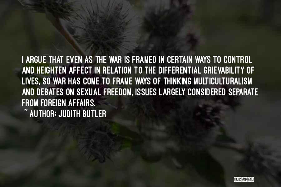 Judith Butler Quotes: I Argue That Even As The War Is Framed In Certain Ways To Control And Heighten Affect In Relation To