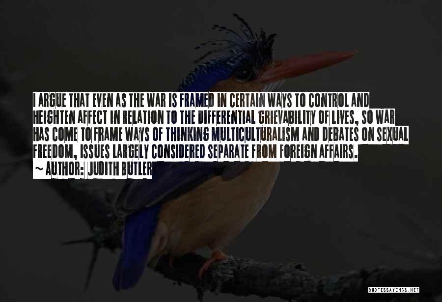 Judith Butler Quotes: I Argue That Even As The War Is Framed In Certain Ways To Control And Heighten Affect In Relation To