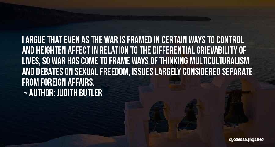 Judith Butler Quotes: I Argue That Even As The War Is Framed In Certain Ways To Control And Heighten Affect In Relation To