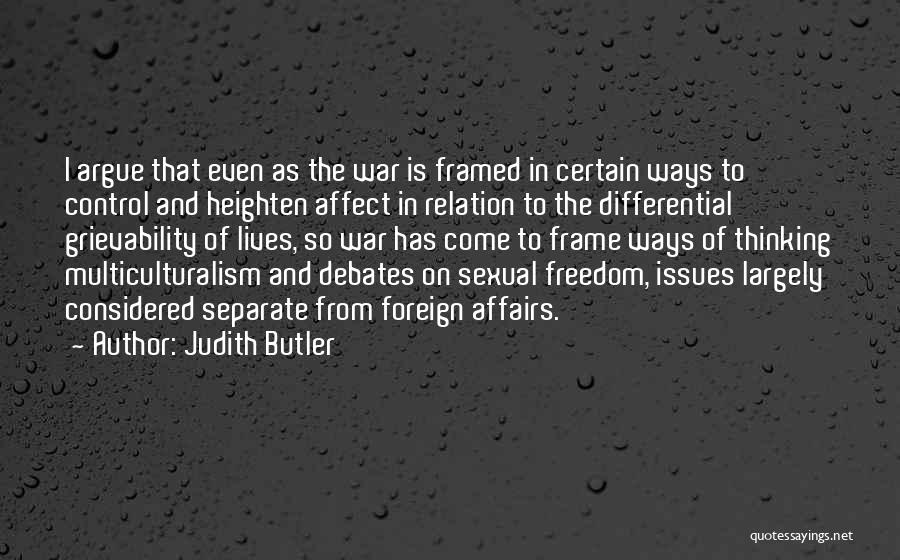 Judith Butler Quotes: I Argue That Even As The War Is Framed In Certain Ways To Control And Heighten Affect In Relation To