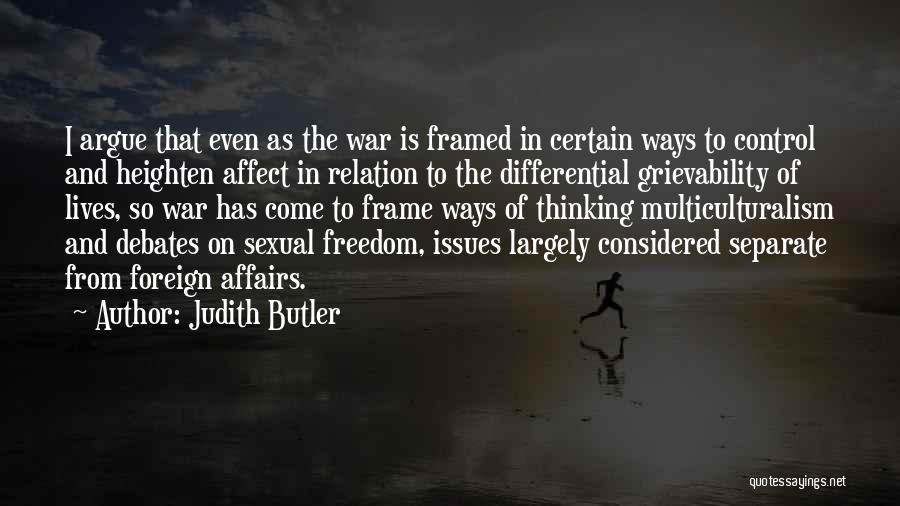 Judith Butler Quotes: I Argue That Even As The War Is Framed In Certain Ways To Control And Heighten Affect In Relation To