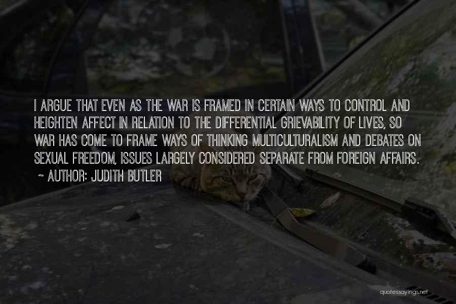 Judith Butler Quotes: I Argue That Even As The War Is Framed In Certain Ways To Control And Heighten Affect In Relation To