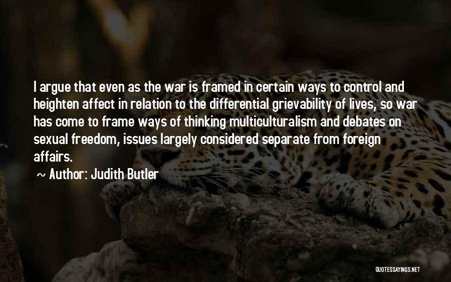 Judith Butler Quotes: I Argue That Even As The War Is Framed In Certain Ways To Control And Heighten Affect In Relation To