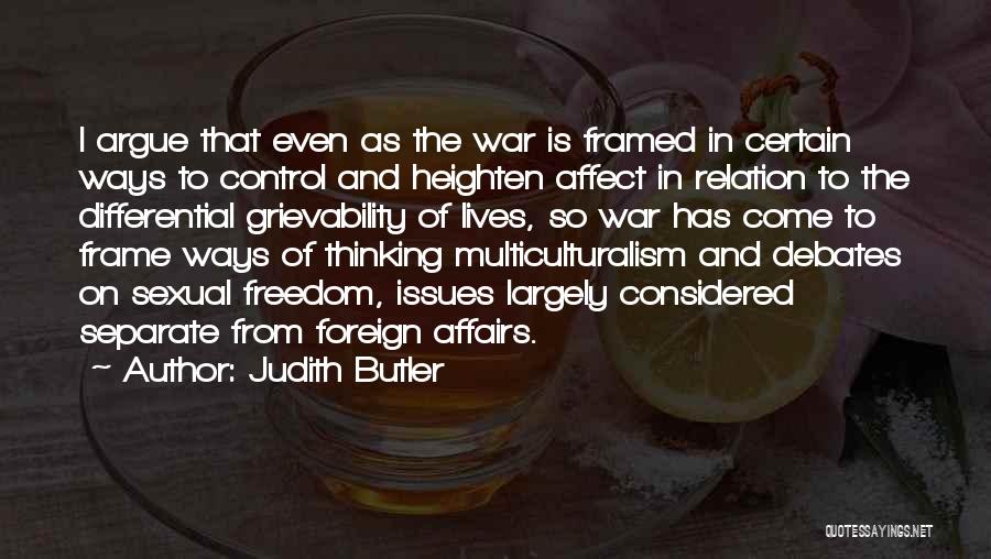 Judith Butler Quotes: I Argue That Even As The War Is Framed In Certain Ways To Control And Heighten Affect In Relation To