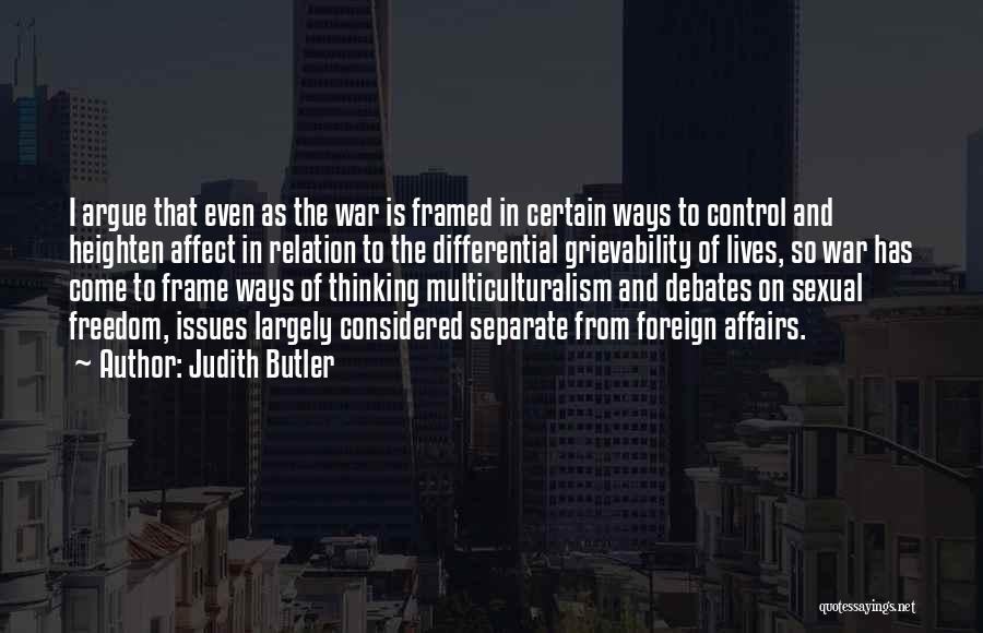 Judith Butler Quotes: I Argue That Even As The War Is Framed In Certain Ways To Control And Heighten Affect In Relation To