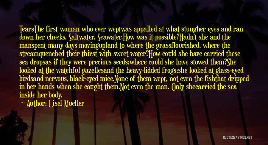 Lisel Mueller Quotes: Tearsthe First Woman Who Ever Weptwas Appalled At What Stungher Eyes And Ran Down Her Cheeks. Saltwater. Seawater.how Was It