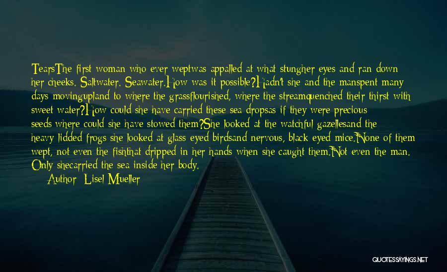 Lisel Mueller Quotes: Tearsthe First Woman Who Ever Weptwas Appalled At What Stungher Eyes And Ran Down Her Cheeks. Saltwater. Seawater.how Was It