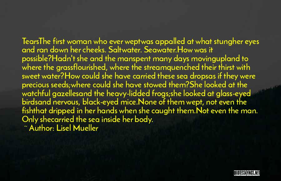 Lisel Mueller Quotes: Tearsthe First Woman Who Ever Weptwas Appalled At What Stungher Eyes And Ran Down Her Cheeks. Saltwater. Seawater.how Was It