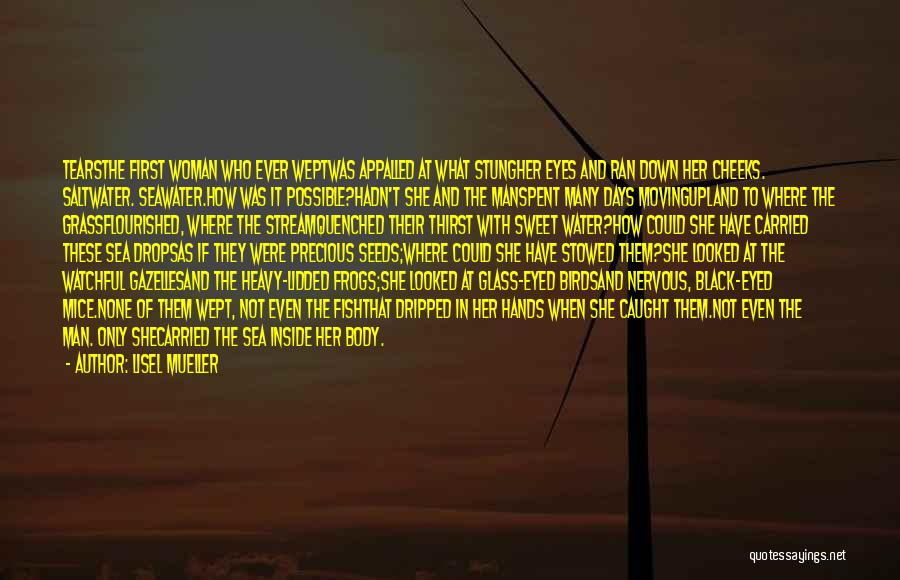 Lisel Mueller Quotes: Tearsthe First Woman Who Ever Weptwas Appalled At What Stungher Eyes And Ran Down Her Cheeks. Saltwater. Seawater.how Was It