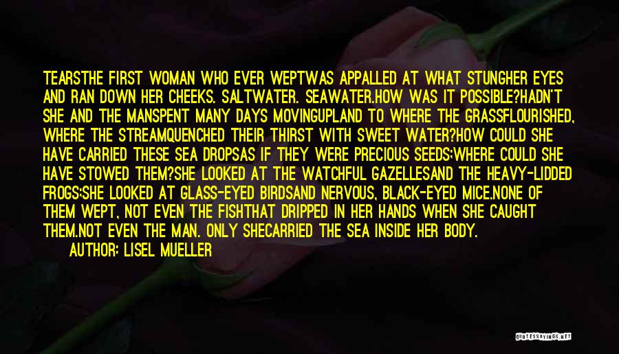 Lisel Mueller Quotes: Tearsthe First Woman Who Ever Weptwas Appalled At What Stungher Eyes And Ran Down Her Cheeks. Saltwater. Seawater.how Was It