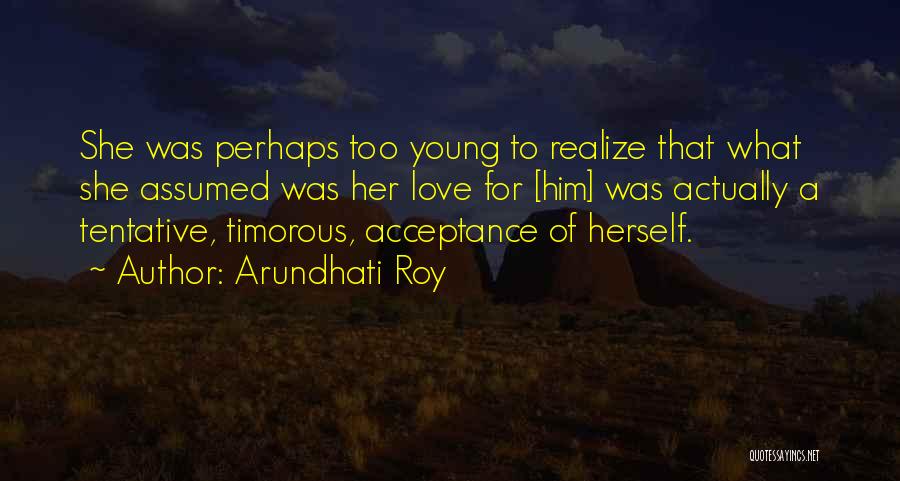 Arundhati Roy Quotes: She Was Perhaps Too Young To Realize That What She Assumed Was Her Love For [him] Was Actually A Tentative,