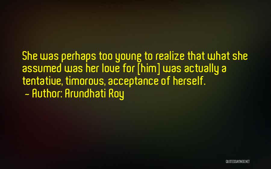 Arundhati Roy Quotes: She Was Perhaps Too Young To Realize That What She Assumed Was Her Love For [him] Was Actually A Tentative,