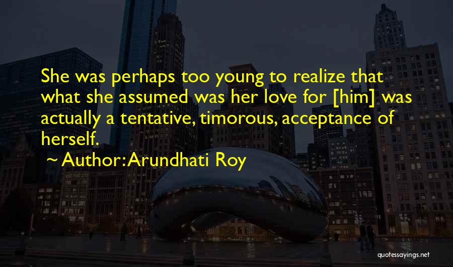 Arundhati Roy Quotes: She Was Perhaps Too Young To Realize That What She Assumed Was Her Love For [him] Was Actually A Tentative,