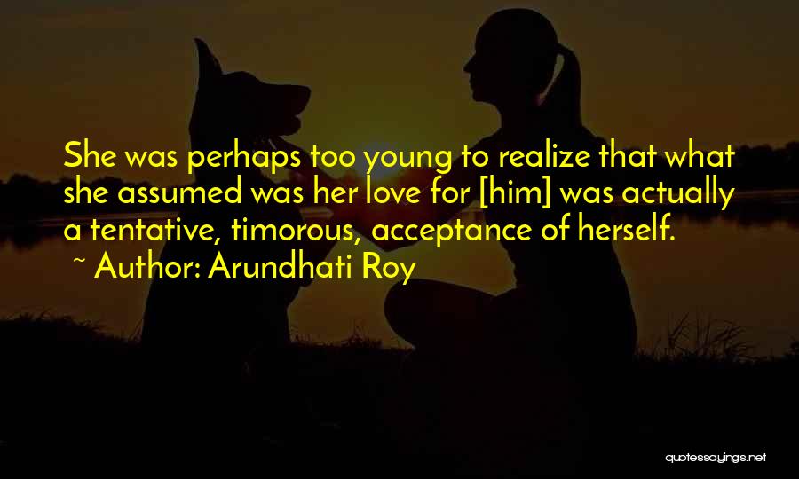 Arundhati Roy Quotes: She Was Perhaps Too Young To Realize That What She Assumed Was Her Love For [him] Was Actually A Tentative,