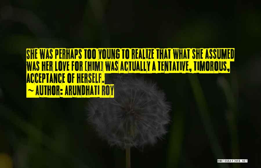 Arundhati Roy Quotes: She Was Perhaps Too Young To Realize That What She Assumed Was Her Love For [him] Was Actually A Tentative,