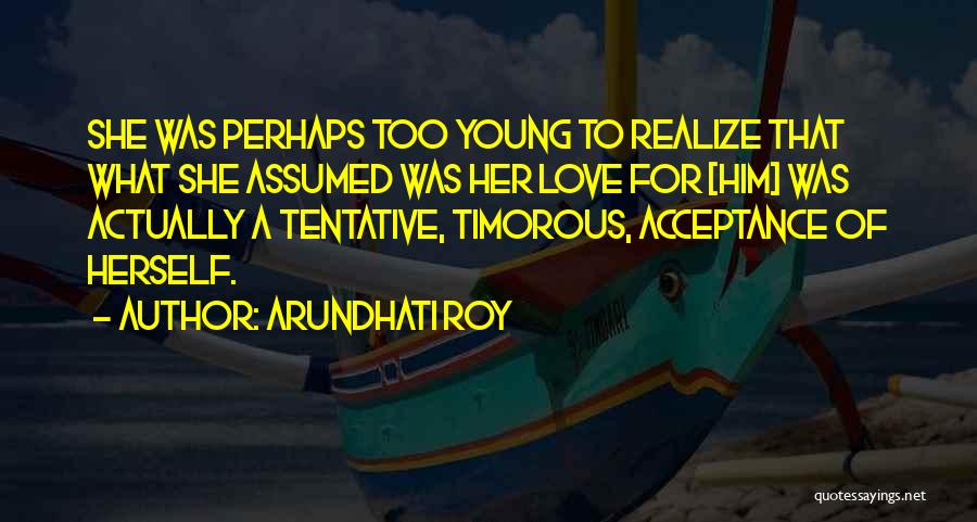 Arundhati Roy Quotes: She Was Perhaps Too Young To Realize That What She Assumed Was Her Love For [him] Was Actually A Tentative,