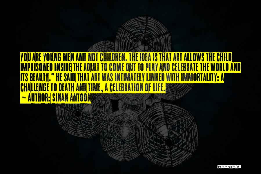 Sinan Antoon Quotes: You Are Young Men And Not Children. The Idea Is That Art Allows The Child Imprisoned Inside The Adult To