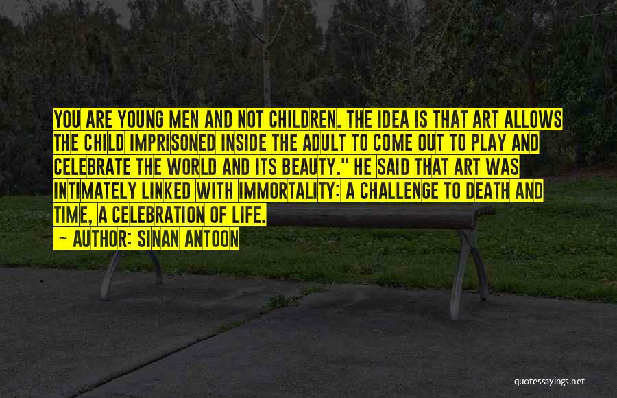 Sinan Antoon Quotes: You Are Young Men And Not Children. The Idea Is That Art Allows The Child Imprisoned Inside The Adult To