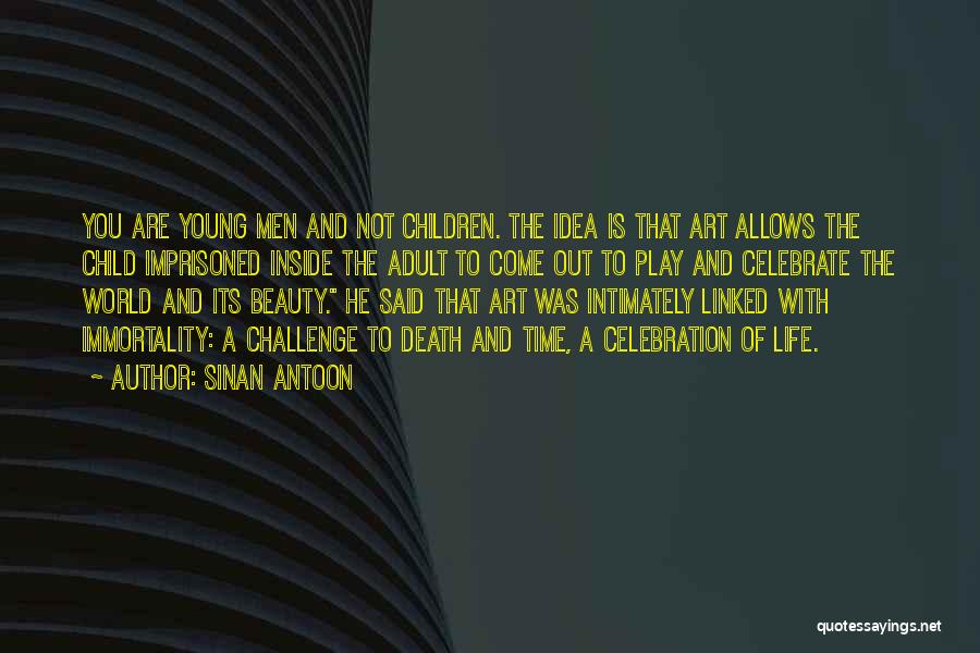 Sinan Antoon Quotes: You Are Young Men And Not Children. The Idea Is That Art Allows The Child Imprisoned Inside The Adult To