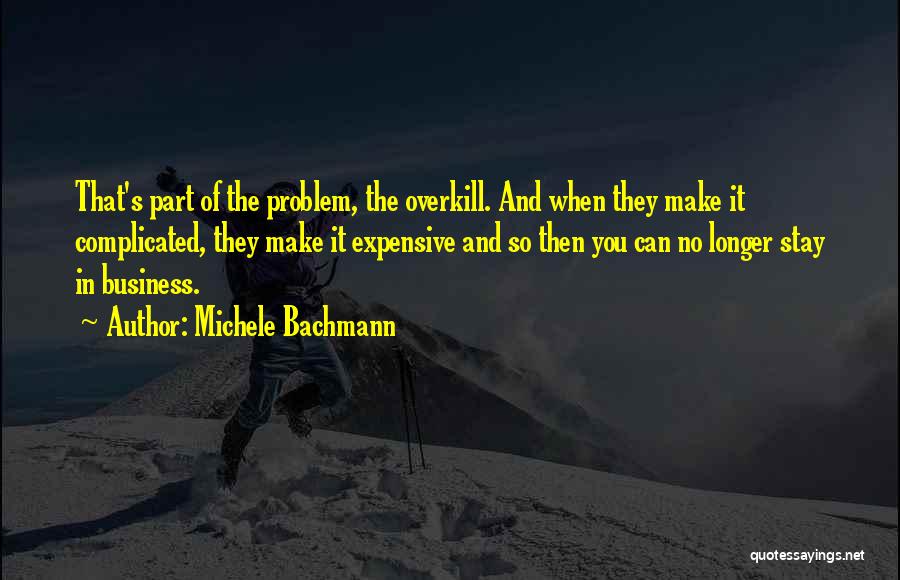 Michele Bachmann Quotes: That's Part Of The Problem, The Overkill. And When They Make It Complicated, They Make It Expensive And So Then