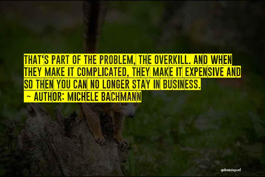 Michele Bachmann Quotes: That's Part Of The Problem, The Overkill. And When They Make It Complicated, They Make It Expensive And So Then