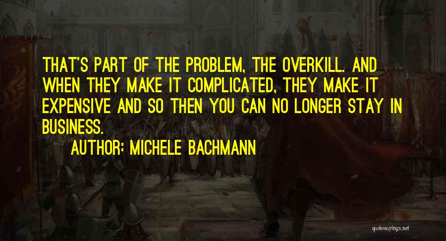 Michele Bachmann Quotes: That's Part Of The Problem, The Overkill. And When They Make It Complicated, They Make It Expensive And So Then