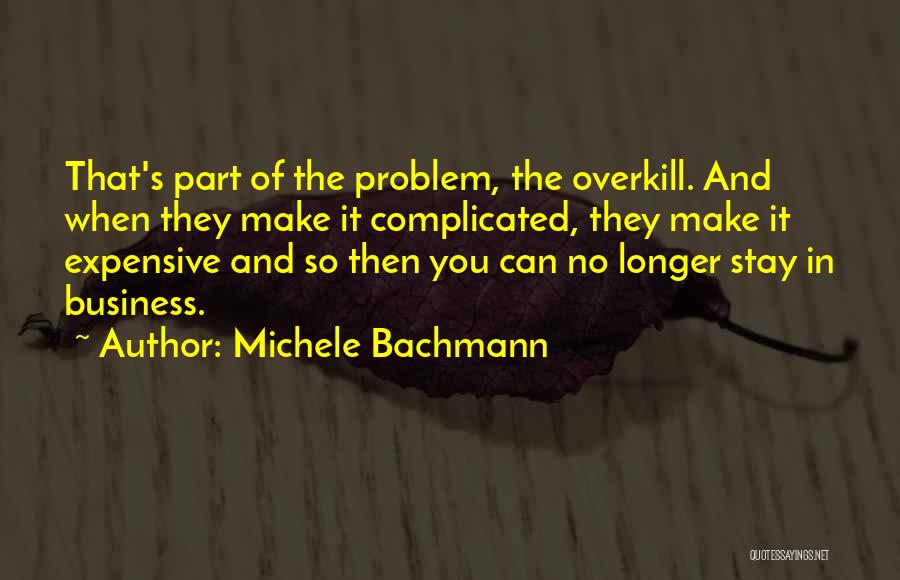 Michele Bachmann Quotes: That's Part Of The Problem, The Overkill. And When They Make It Complicated, They Make It Expensive And So Then