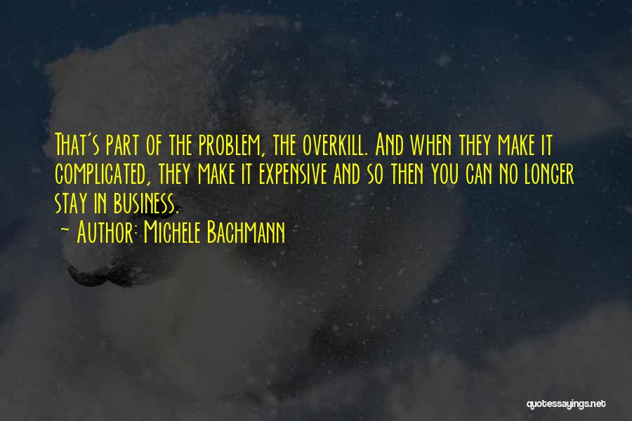 Michele Bachmann Quotes: That's Part Of The Problem, The Overkill. And When They Make It Complicated, They Make It Expensive And So Then