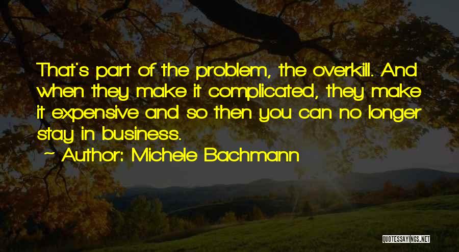 Michele Bachmann Quotes: That's Part Of The Problem, The Overkill. And When They Make It Complicated, They Make It Expensive And So Then