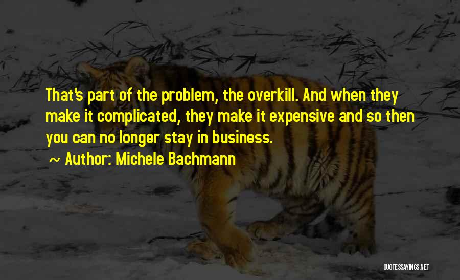 Michele Bachmann Quotes: That's Part Of The Problem, The Overkill. And When They Make It Complicated, They Make It Expensive And So Then