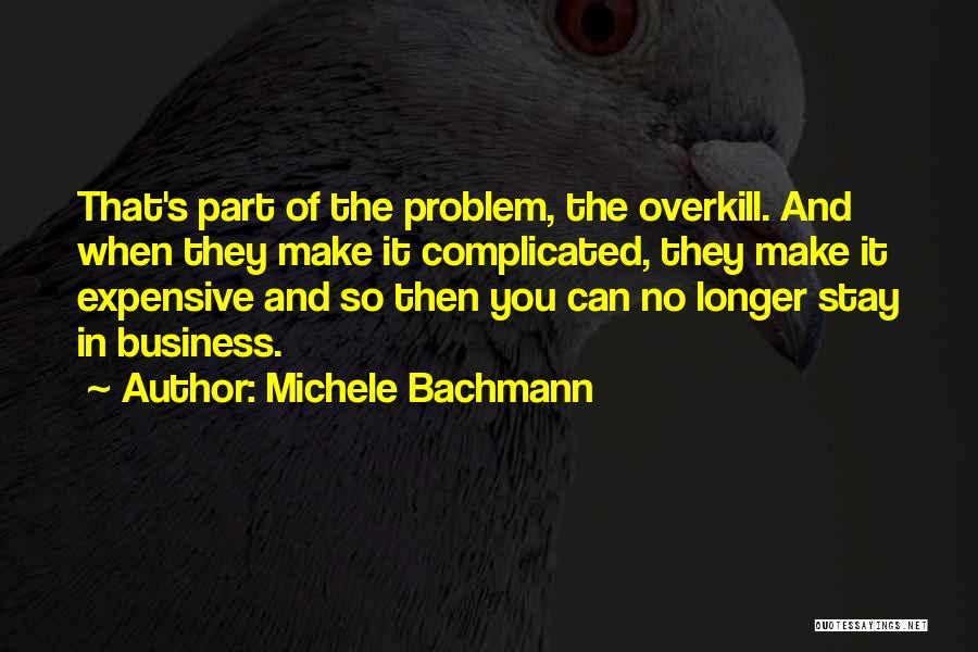 Michele Bachmann Quotes: That's Part Of The Problem, The Overkill. And When They Make It Complicated, They Make It Expensive And So Then