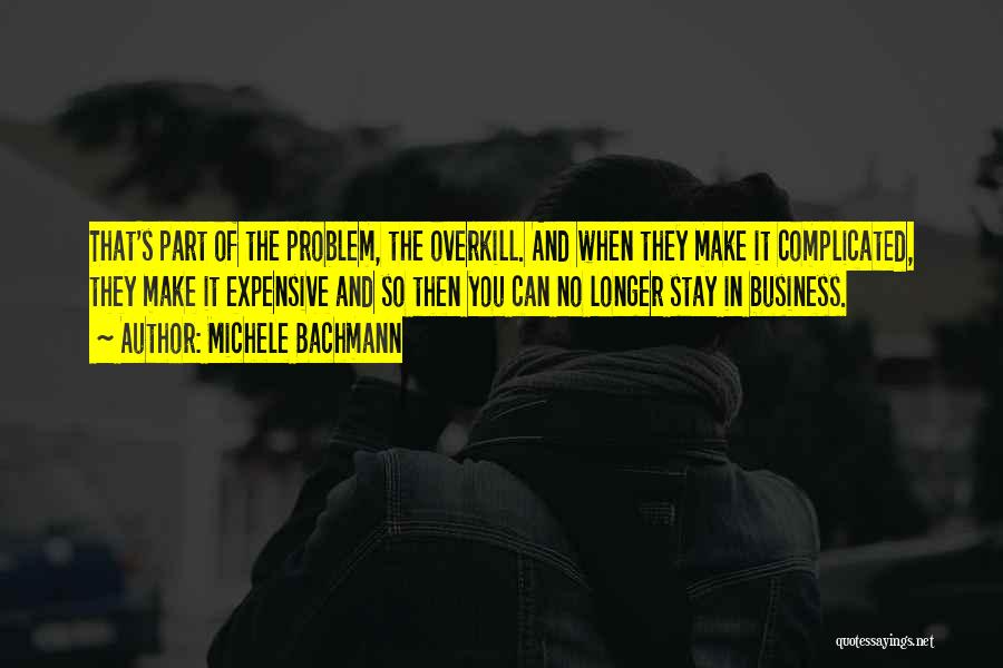 Michele Bachmann Quotes: That's Part Of The Problem, The Overkill. And When They Make It Complicated, They Make It Expensive And So Then