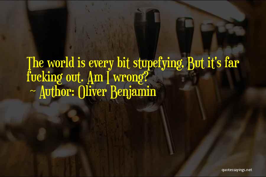 Oliver Benjamin Quotes: The World Is Every Bit Stupefying, But It's Far Fucking Out. Am I Wrong?