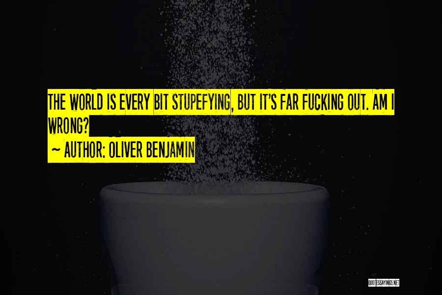 Oliver Benjamin Quotes: The World Is Every Bit Stupefying, But It's Far Fucking Out. Am I Wrong?