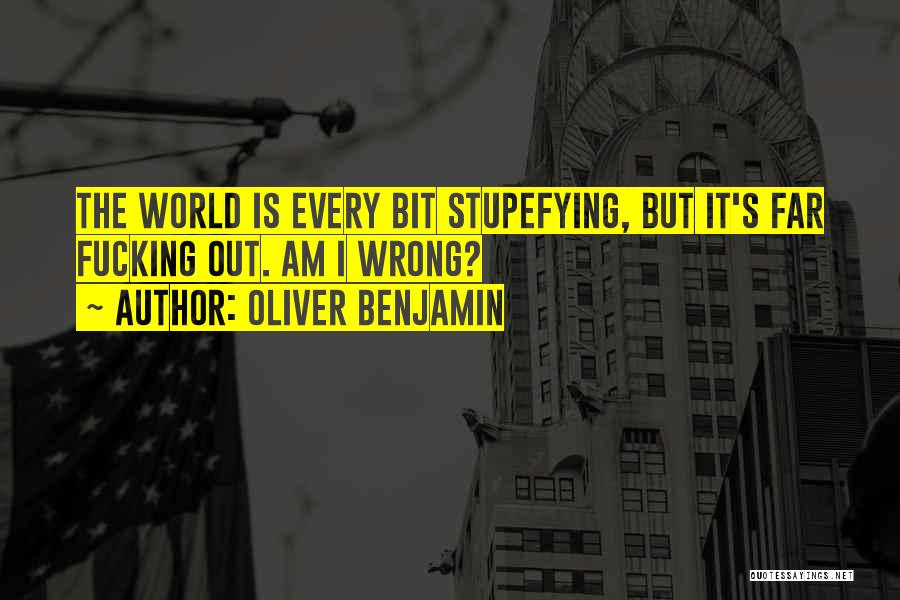 Oliver Benjamin Quotes: The World Is Every Bit Stupefying, But It's Far Fucking Out. Am I Wrong?