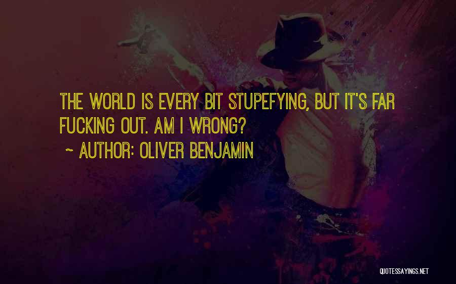 Oliver Benjamin Quotes: The World Is Every Bit Stupefying, But It's Far Fucking Out. Am I Wrong?