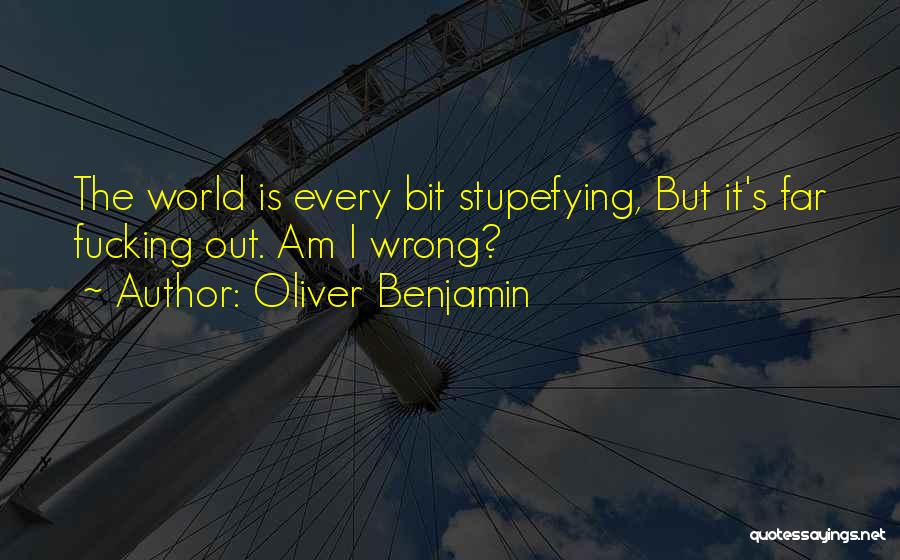 Oliver Benjamin Quotes: The World Is Every Bit Stupefying, But It's Far Fucking Out. Am I Wrong?