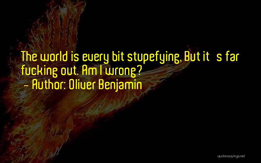 Oliver Benjamin Quotes: The World Is Every Bit Stupefying, But It's Far Fucking Out. Am I Wrong?