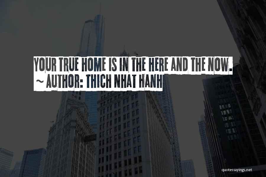 Thich Nhat Hanh Quotes: Your True Home Is In The Here And The Now.
