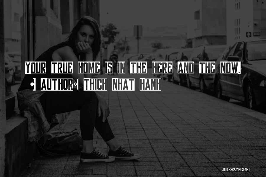 Thich Nhat Hanh Quotes: Your True Home Is In The Here And The Now.