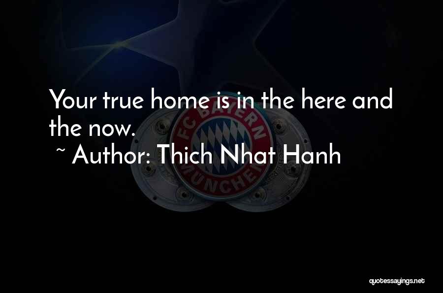 Thich Nhat Hanh Quotes: Your True Home Is In The Here And The Now.